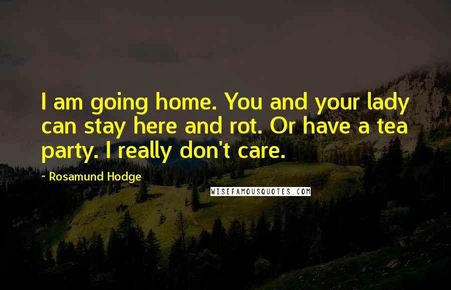Rosamund Hodge Quotes: I am going home. You and your lady can stay here and rot. Or have a tea party. I really don't care.