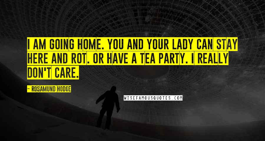 Rosamund Hodge Quotes: I am going home. You and your lady can stay here and rot. Or have a tea party. I really don't care.