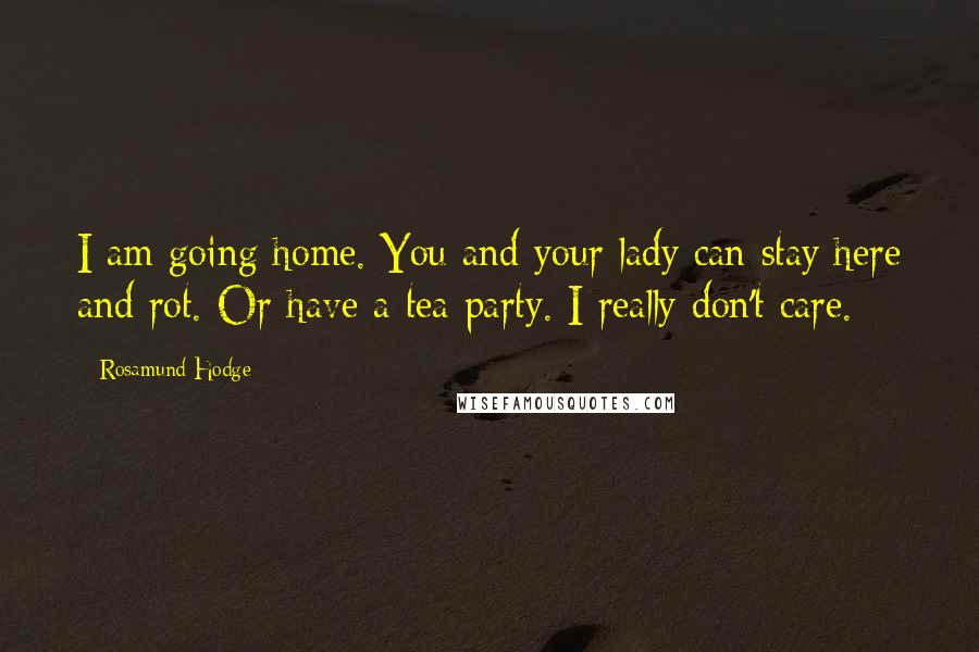 Rosamund Hodge Quotes: I am going home. You and your lady can stay here and rot. Or have a tea party. I really don't care.