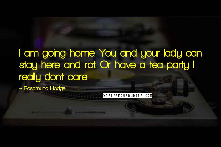 Rosamund Hodge Quotes: I am going home. You and your lady can stay here and rot. Or have a tea party. I really don't care.