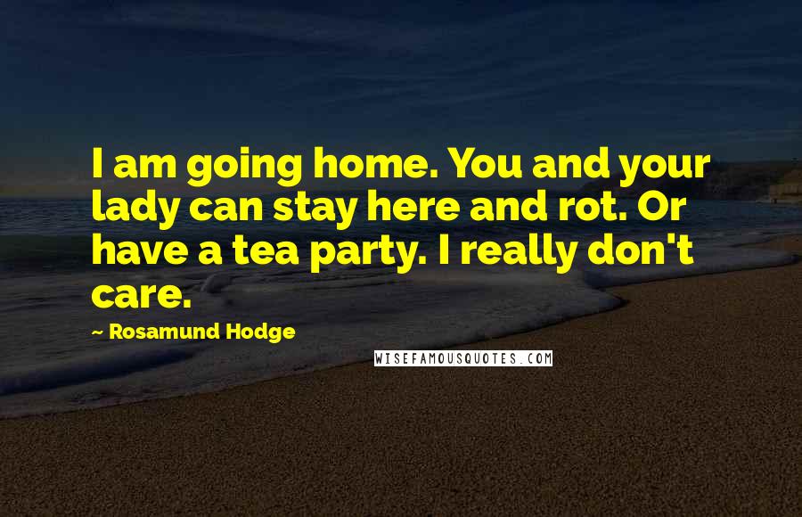 Rosamund Hodge Quotes: I am going home. You and your lady can stay here and rot. Or have a tea party. I really don't care.