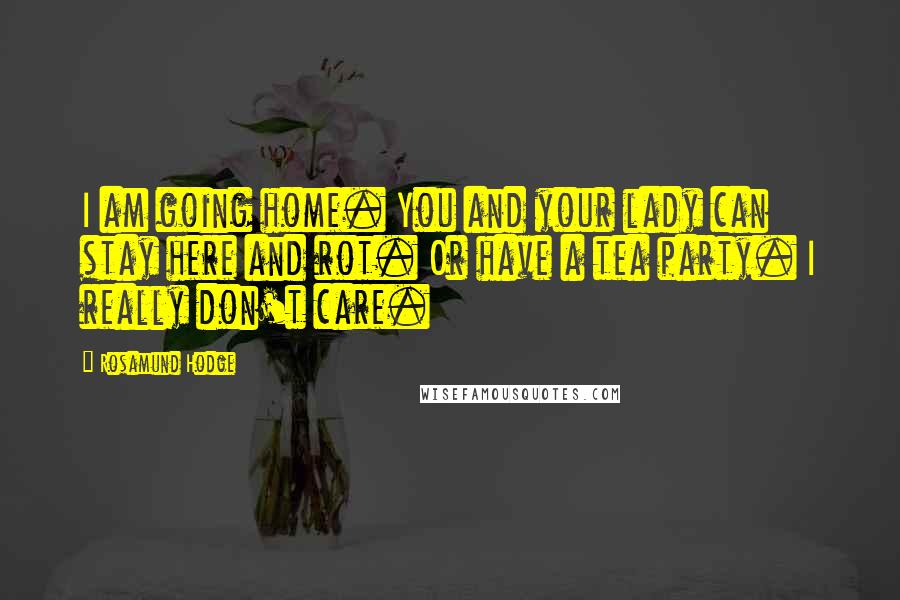 Rosamund Hodge Quotes: I am going home. You and your lady can stay here and rot. Or have a tea party. I really don't care.