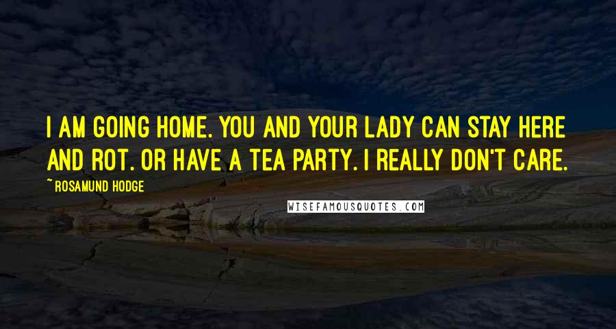 Rosamund Hodge Quotes: I am going home. You and your lady can stay here and rot. Or have a tea party. I really don't care.