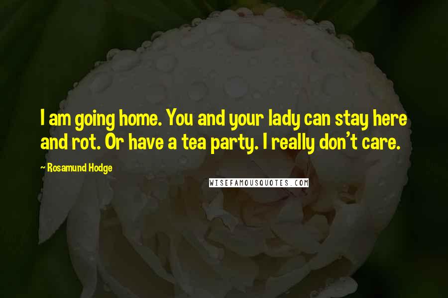 Rosamund Hodge Quotes: I am going home. You and your lady can stay here and rot. Or have a tea party. I really don't care.