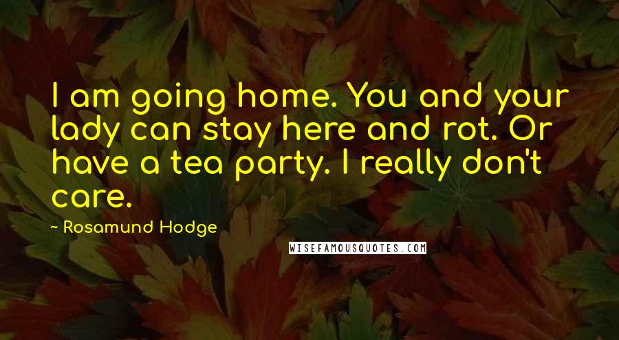Rosamund Hodge Quotes: I am going home. You and your lady can stay here and rot. Or have a tea party. I really don't care.