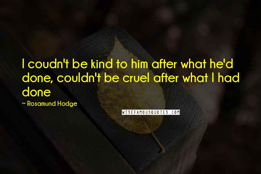 Rosamund Hodge Quotes: I coudn't be kind to him after what he'd done, couldn't be cruel after what I had done