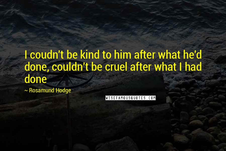 Rosamund Hodge Quotes: I coudn't be kind to him after what he'd done, couldn't be cruel after what I had done