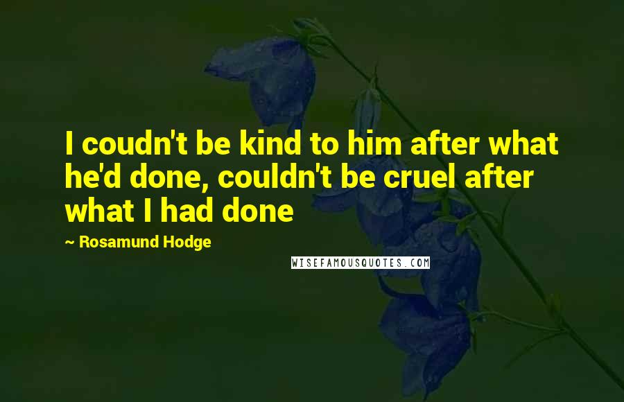 Rosamund Hodge Quotes: I coudn't be kind to him after what he'd done, couldn't be cruel after what I had done