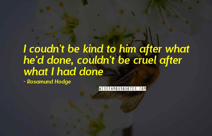 Rosamund Hodge Quotes: I coudn't be kind to him after what he'd done, couldn't be cruel after what I had done