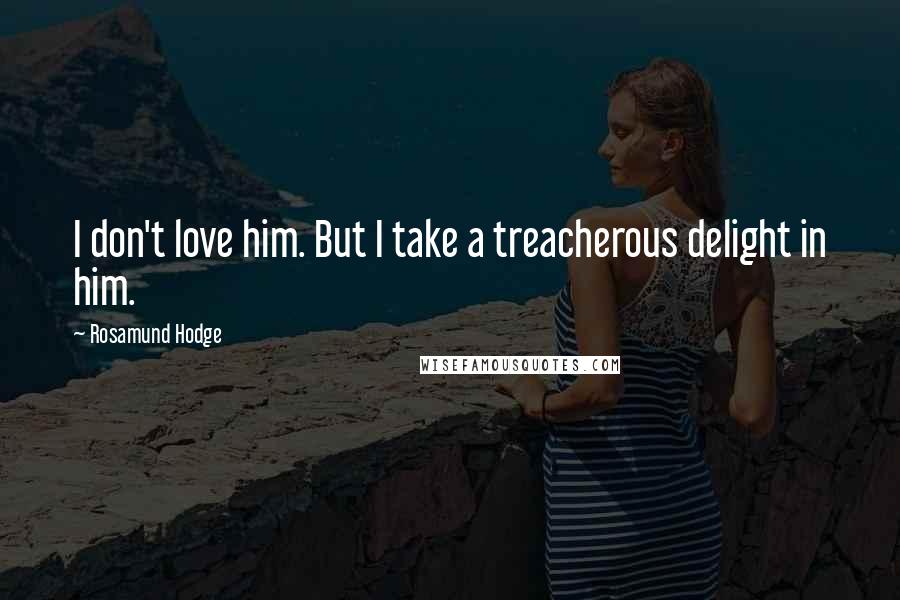 Rosamund Hodge Quotes: I don't love him. But I take a treacherous delight in him.