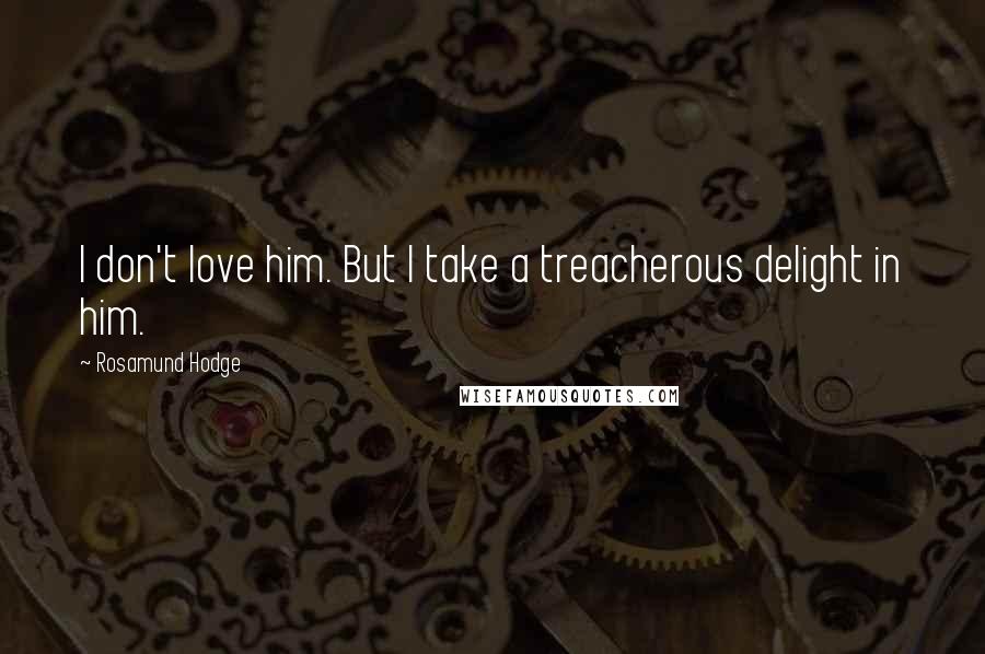 Rosamund Hodge Quotes: I don't love him. But I take a treacherous delight in him.