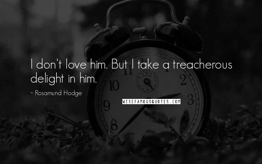 Rosamund Hodge Quotes: I don't love him. But I take a treacherous delight in him.