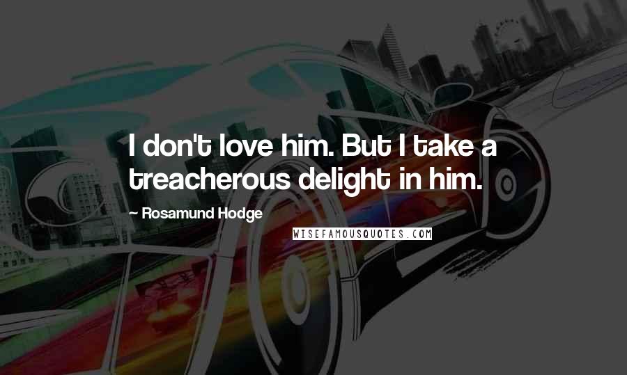 Rosamund Hodge Quotes: I don't love him. But I take a treacherous delight in him.