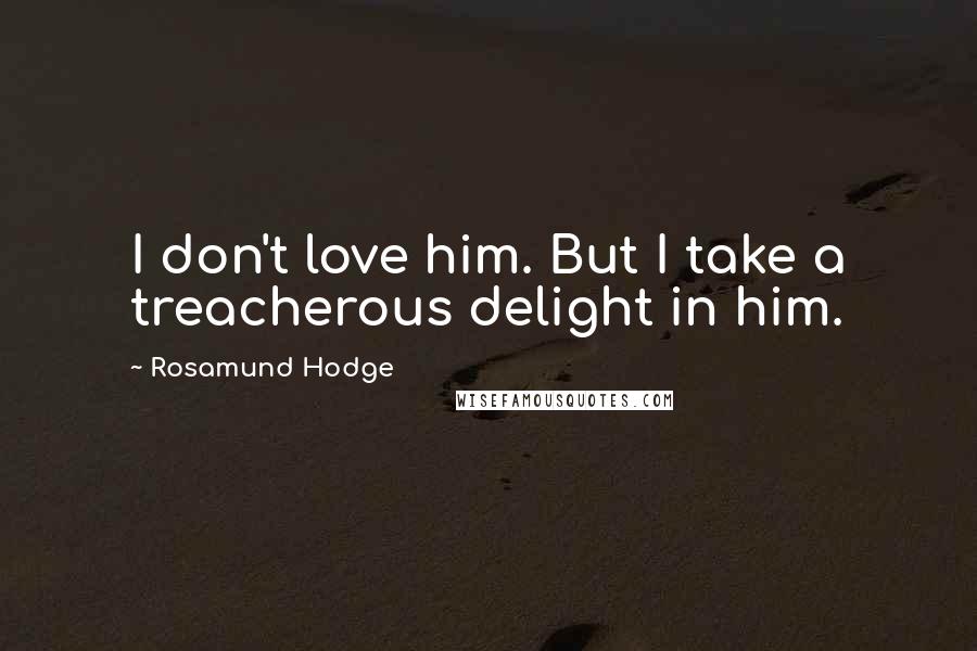 Rosamund Hodge Quotes: I don't love him. But I take a treacherous delight in him.