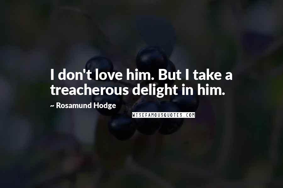 Rosamund Hodge Quotes: I don't love him. But I take a treacherous delight in him.