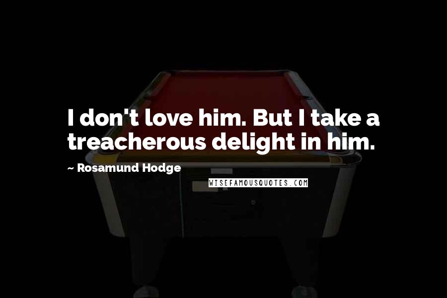 Rosamund Hodge Quotes: I don't love him. But I take a treacherous delight in him.