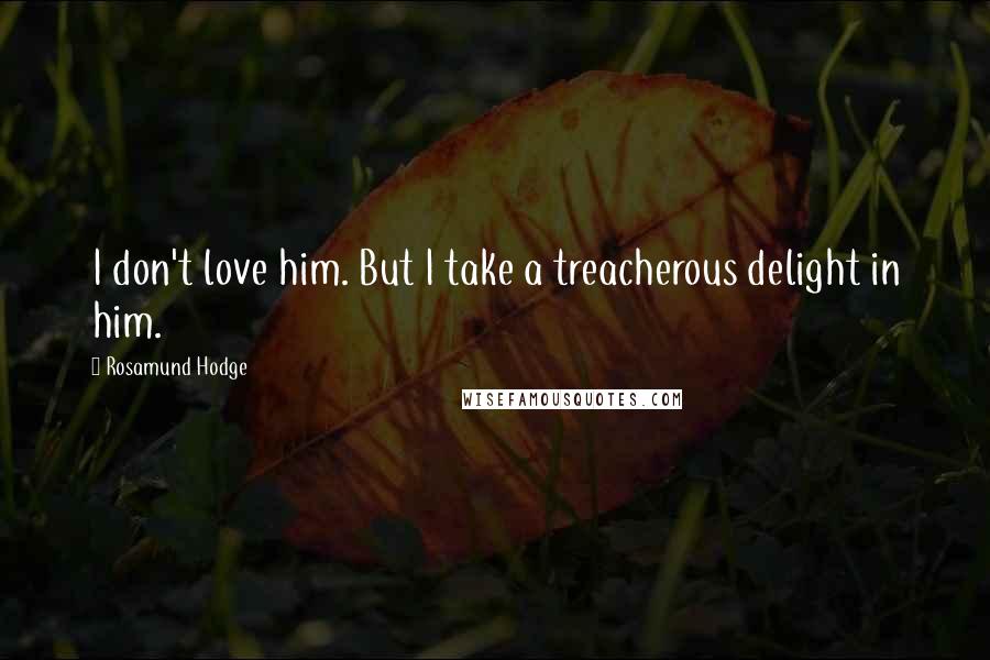 Rosamund Hodge Quotes: I don't love him. But I take a treacherous delight in him.