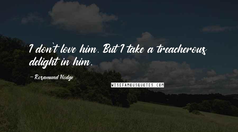 Rosamund Hodge Quotes: I don't love him. But I take a treacherous delight in him.