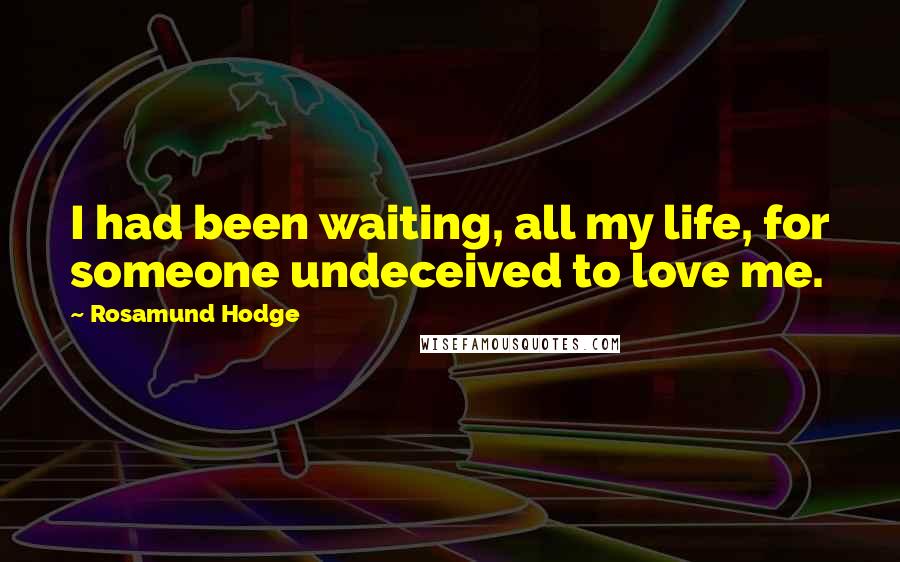 Rosamund Hodge Quotes: I had been waiting, all my life, for someone undeceived to love me.