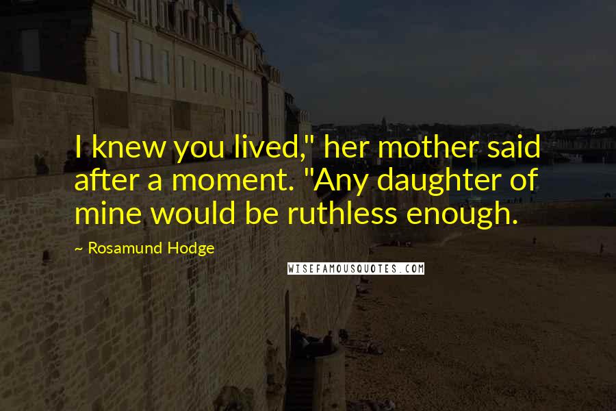 Rosamund Hodge Quotes: I knew you lived," her mother said after a moment. "Any daughter of mine would be ruthless enough.