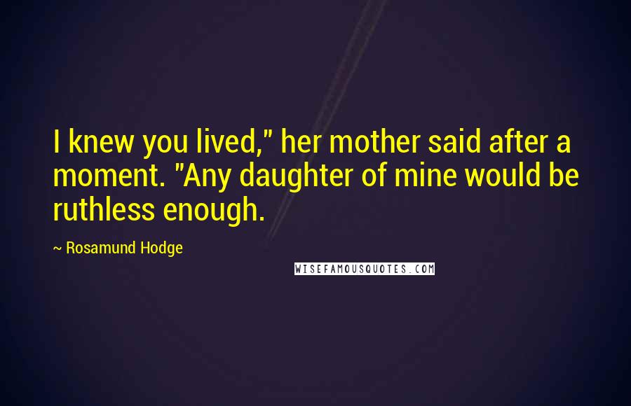 Rosamund Hodge Quotes: I knew you lived," her mother said after a moment. "Any daughter of mine would be ruthless enough.