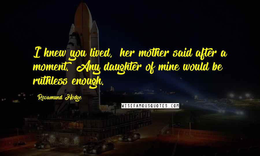 Rosamund Hodge Quotes: I knew you lived," her mother said after a moment. "Any daughter of mine would be ruthless enough.