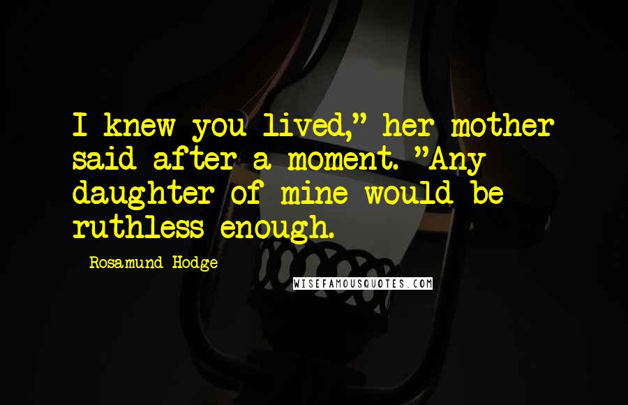 Rosamund Hodge Quotes: I knew you lived," her mother said after a moment. "Any daughter of mine would be ruthless enough.