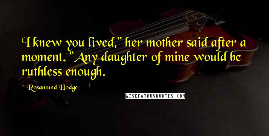 Rosamund Hodge Quotes: I knew you lived," her mother said after a moment. "Any daughter of mine would be ruthless enough.