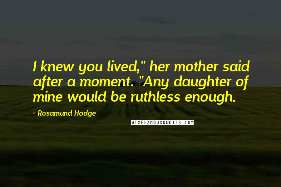 Rosamund Hodge Quotes: I knew you lived," her mother said after a moment. "Any daughter of mine would be ruthless enough.