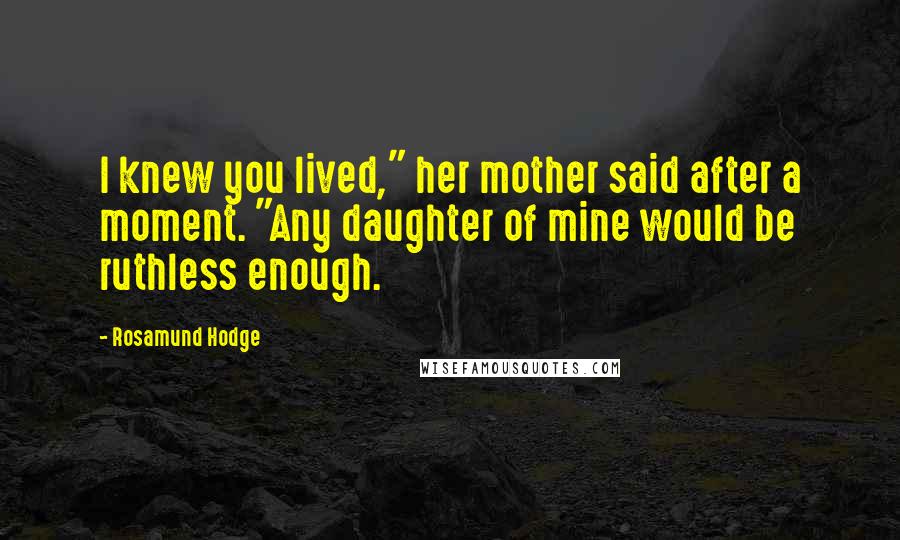 Rosamund Hodge Quotes: I knew you lived," her mother said after a moment. "Any daughter of mine would be ruthless enough.