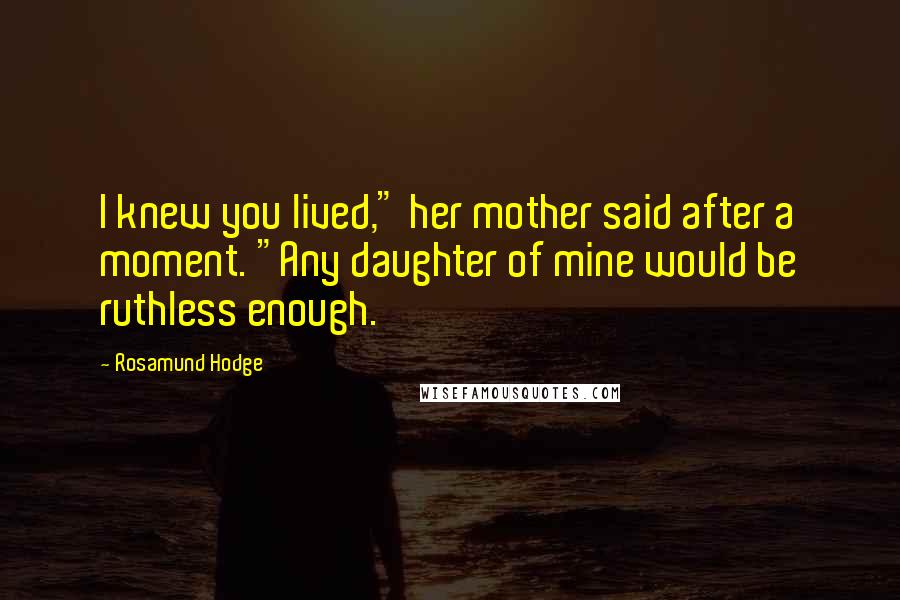 Rosamund Hodge Quotes: I knew you lived," her mother said after a moment. "Any daughter of mine would be ruthless enough.