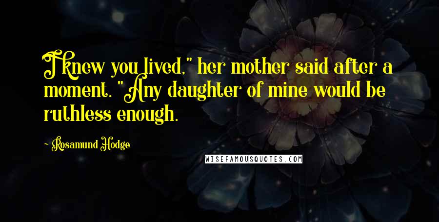 Rosamund Hodge Quotes: I knew you lived," her mother said after a moment. "Any daughter of mine would be ruthless enough.