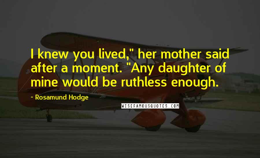 Rosamund Hodge Quotes: I knew you lived," her mother said after a moment. "Any daughter of mine would be ruthless enough.