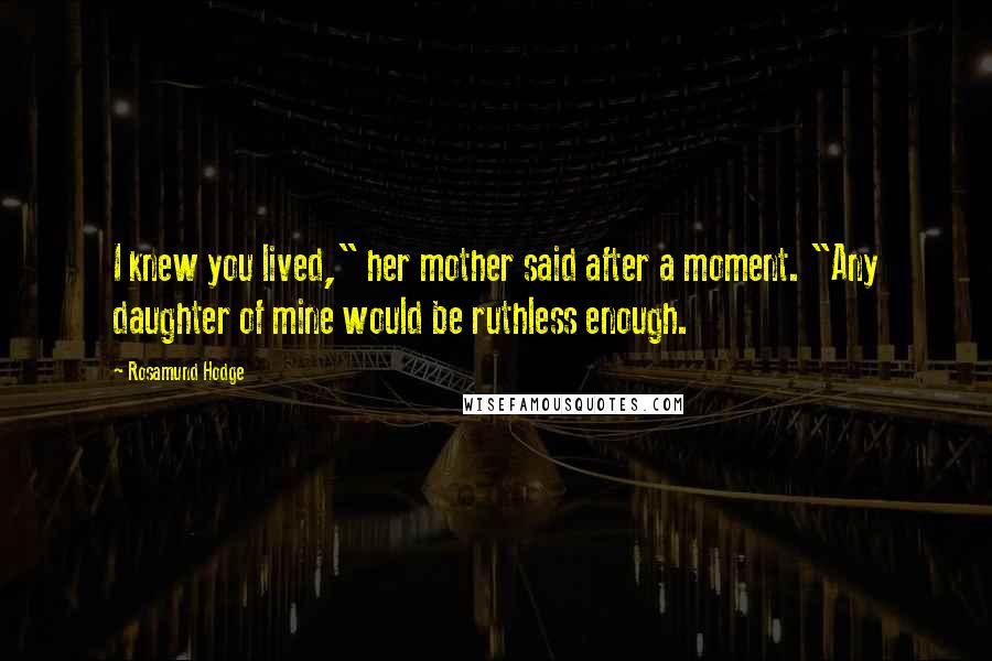 Rosamund Hodge Quotes: I knew you lived," her mother said after a moment. "Any daughter of mine would be ruthless enough.