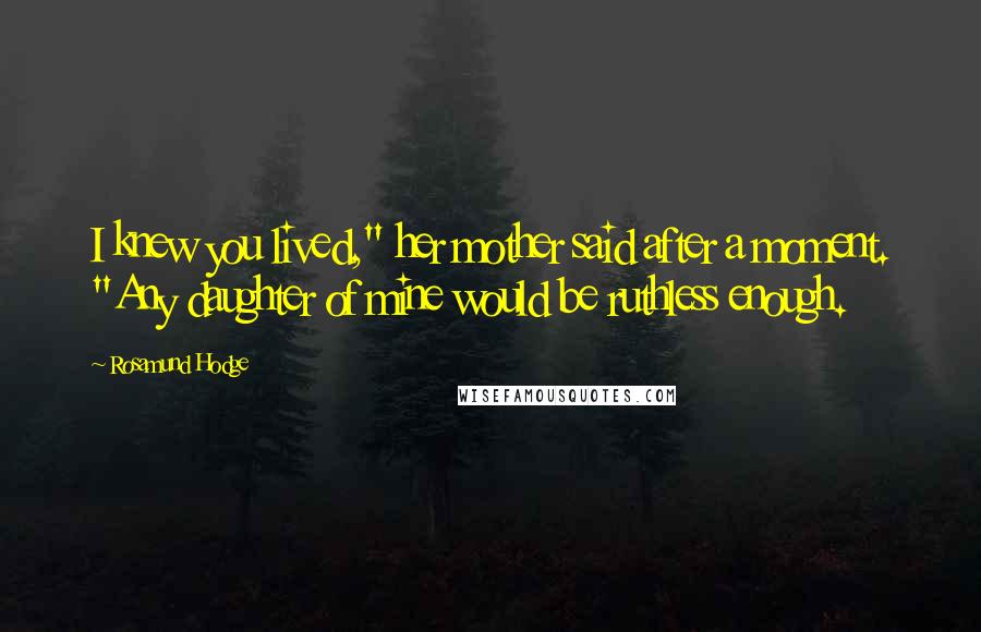 Rosamund Hodge Quotes: I knew you lived," her mother said after a moment. "Any daughter of mine would be ruthless enough.