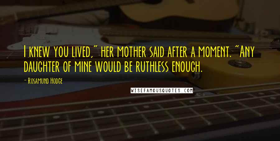 Rosamund Hodge Quotes: I knew you lived," her mother said after a moment. "Any daughter of mine would be ruthless enough.