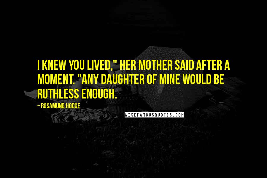 Rosamund Hodge Quotes: I knew you lived," her mother said after a moment. "Any daughter of mine would be ruthless enough.