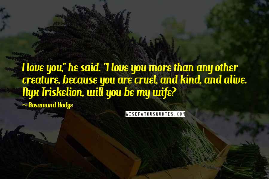 Rosamund Hodge Quotes: I love you," he said. "I love you more than any other creature, because you are cruel, and kind, and alive. Nyx Triskelion, will you be my wife?