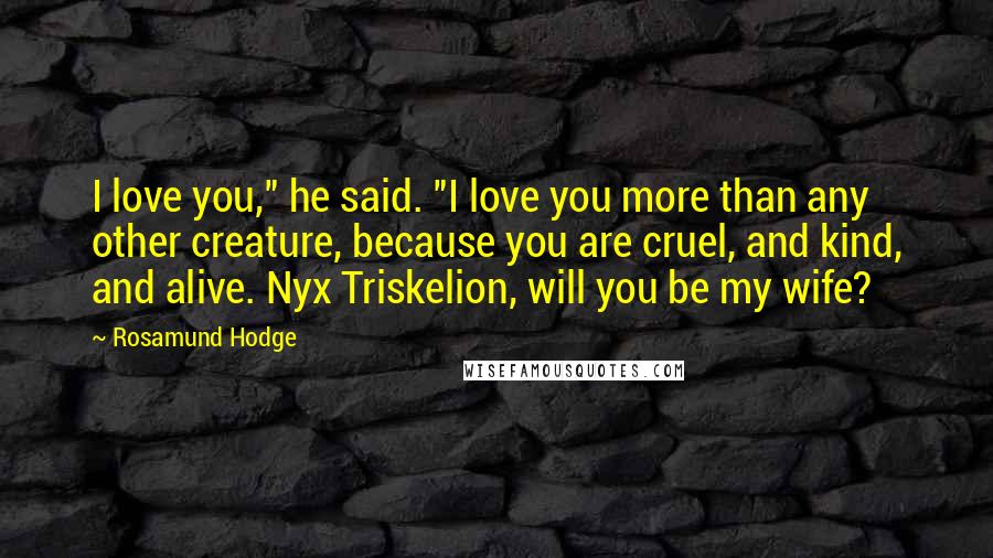 Rosamund Hodge Quotes: I love you," he said. "I love you more than any other creature, because you are cruel, and kind, and alive. Nyx Triskelion, will you be my wife?