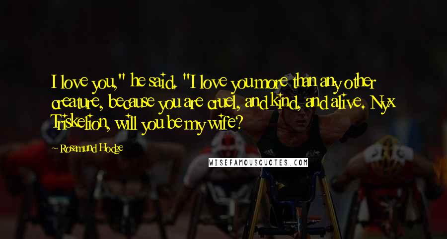 Rosamund Hodge Quotes: I love you," he said. "I love you more than any other creature, because you are cruel, and kind, and alive. Nyx Triskelion, will you be my wife?