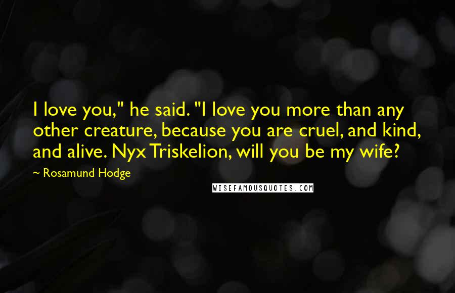 Rosamund Hodge Quotes: I love you," he said. "I love you more than any other creature, because you are cruel, and kind, and alive. Nyx Triskelion, will you be my wife?