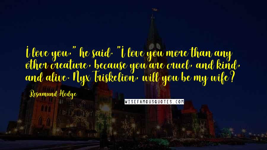 Rosamund Hodge Quotes: I love you," he said. "I love you more than any other creature, because you are cruel, and kind, and alive. Nyx Triskelion, will you be my wife?
