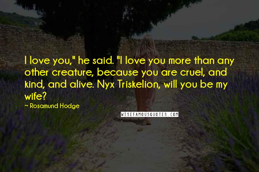 Rosamund Hodge Quotes: I love you," he said. "I love you more than any other creature, because you are cruel, and kind, and alive. Nyx Triskelion, will you be my wife?