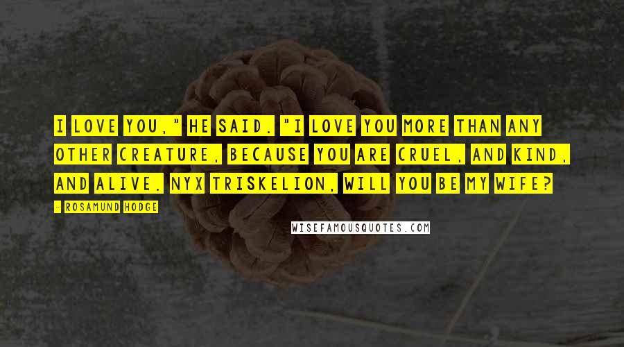 Rosamund Hodge Quotes: I love you," he said. "I love you more than any other creature, because you are cruel, and kind, and alive. Nyx Triskelion, will you be my wife?