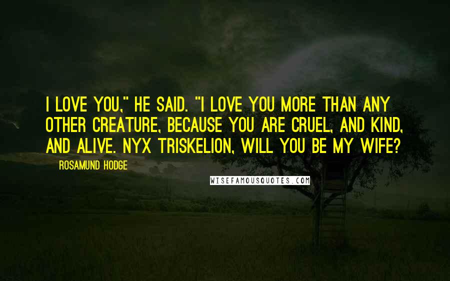 Rosamund Hodge Quotes: I love you," he said. "I love you more than any other creature, because you are cruel, and kind, and alive. Nyx Triskelion, will you be my wife?