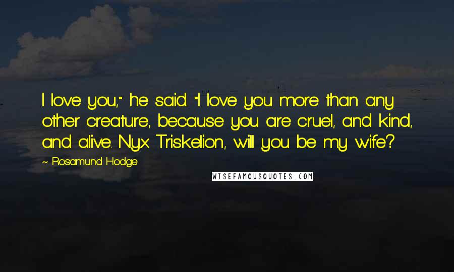 Rosamund Hodge Quotes: I love you," he said. "I love you more than any other creature, because you are cruel, and kind, and alive. Nyx Triskelion, will you be my wife?