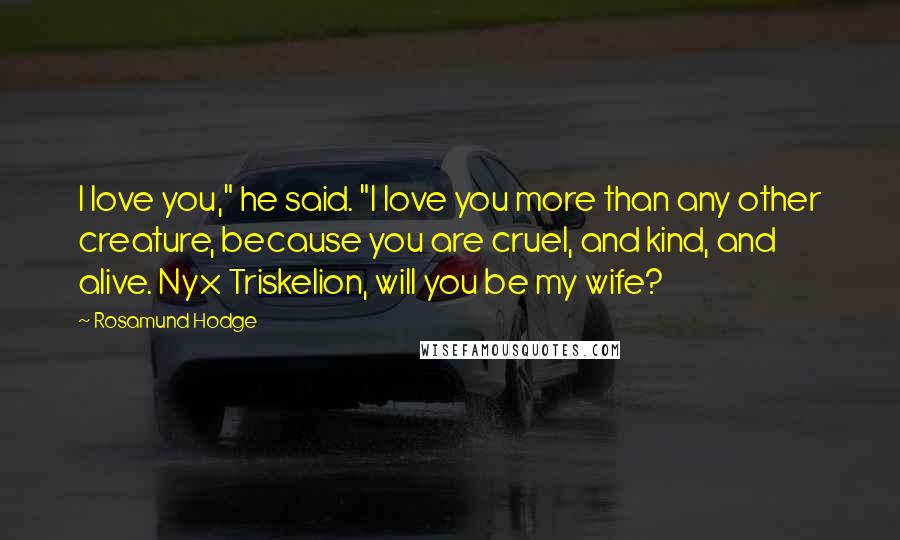 Rosamund Hodge Quotes: I love you," he said. "I love you more than any other creature, because you are cruel, and kind, and alive. Nyx Triskelion, will you be my wife?