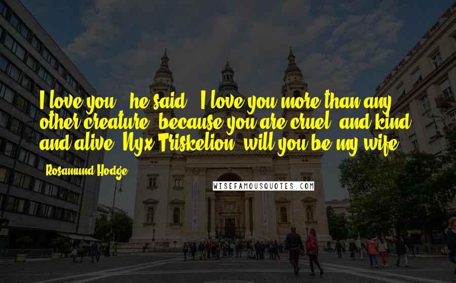 Rosamund Hodge Quotes: I love you," he said. "I love you more than any other creature, because you are cruel, and kind, and alive. Nyx Triskelion, will you be my wife?
