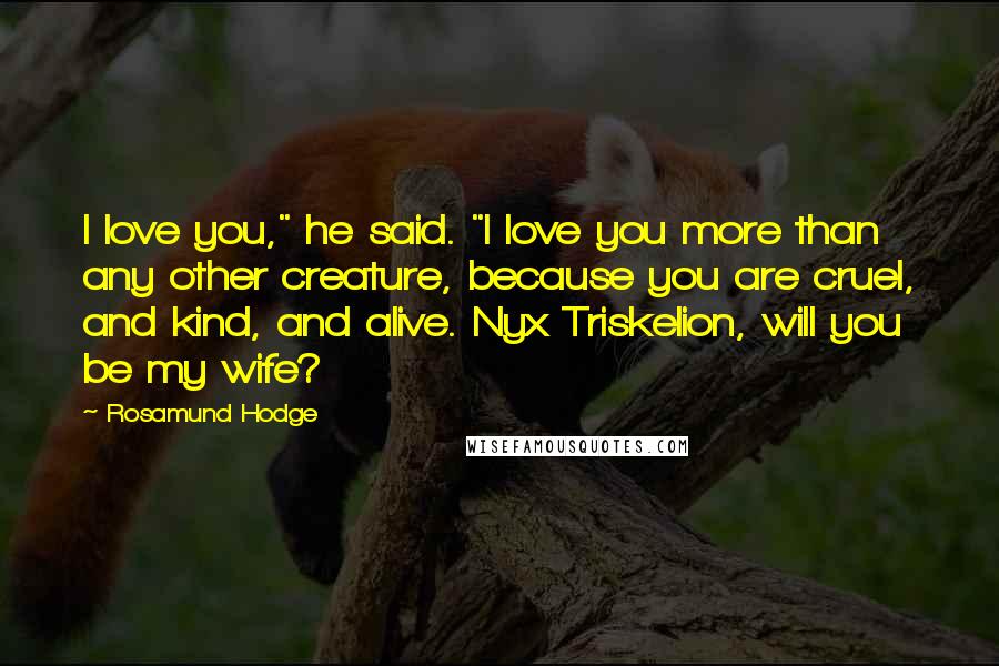 Rosamund Hodge Quotes: I love you," he said. "I love you more than any other creature, because you are cruel, and kind, and alive. Nyx Triskelion, will you be my wife?