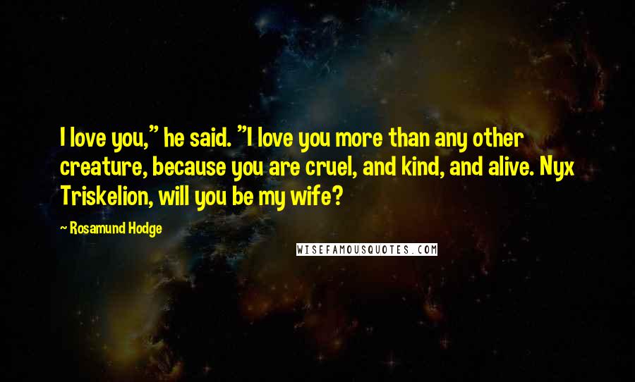 Rosamund Hodge Quotes: I love you," he said. "I love you more than any other creature, because you are cruel, and kind, and alive. Nyx Triskelion, will you be my wife?